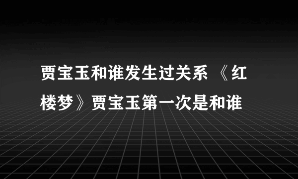 贾宝玉和谁发生过关系 《红楼梦》贾宝玉第一次是和谁