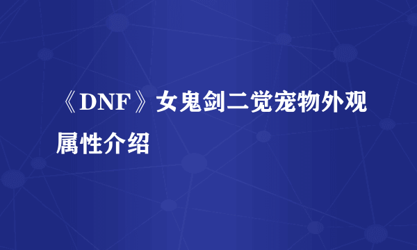 《DNF》女鬼剑二觉宠物外观属性介绍