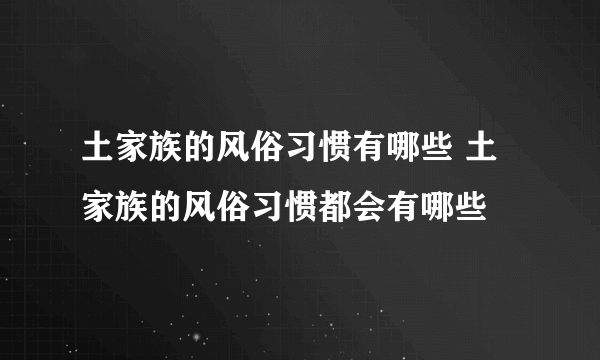 土家族的风俗习惯有哪些 土家族的风俗习惯都会有哪些