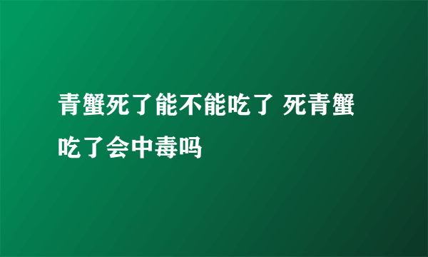 青蟹死了能不能吃了 死青蟹吃了会中毒吗