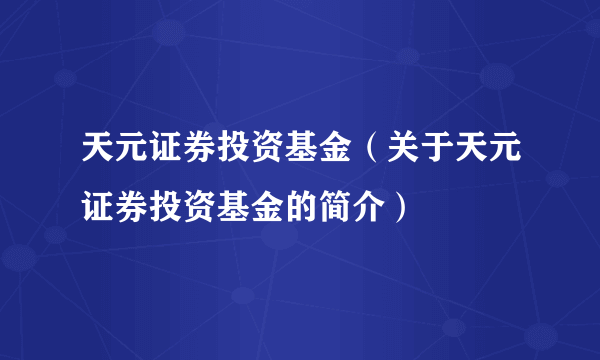 天元证券投资基金（关于天元证券投资基金的简介）