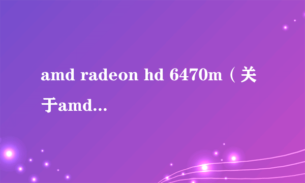 amd radeon hd 6470m（关于amd radeon hd 6470m的简介）