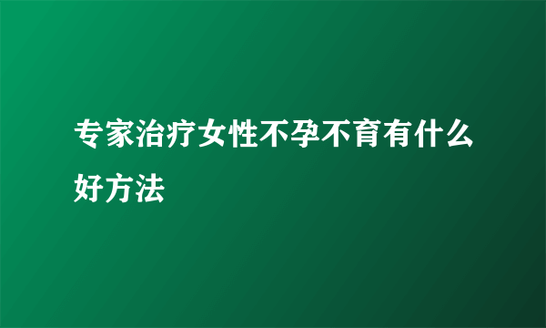 专家治疗女性不孕不育有什么好方法