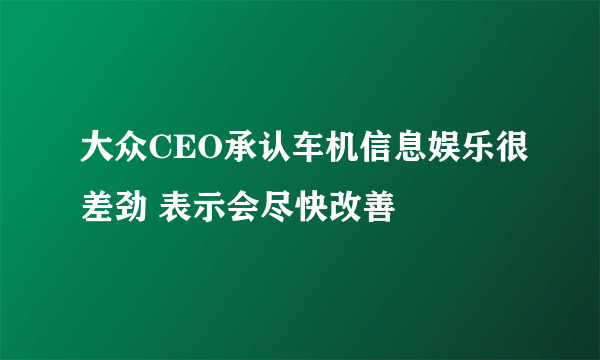 大众CEO承认车机信息娱乐很差劲 表示会尽快改善