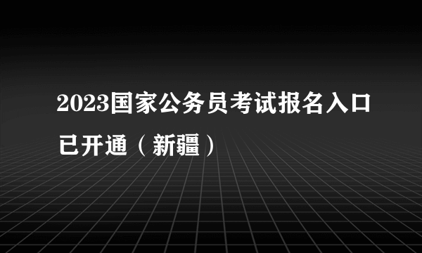 2023国家公务员考试报名入口已开通（新疆）