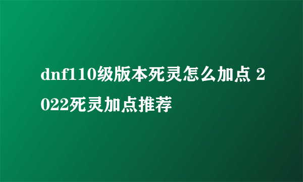 dnf110级版本死灵怎么加点 2022死灵加点推荐