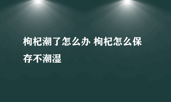 枸杞潮了怎么办 枸杞怎么保存不潮湿