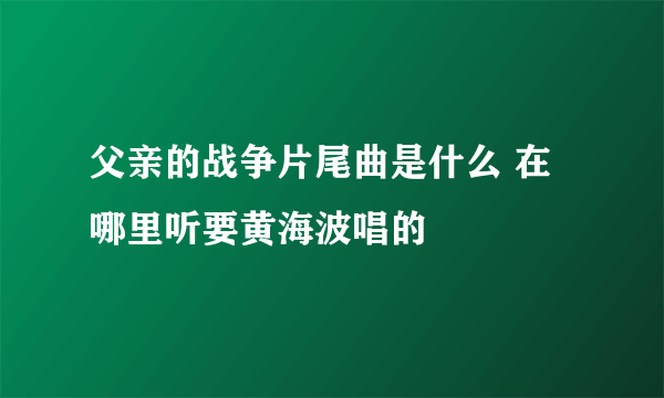 父亲的战争片尾曲是什么 在哪里听要黄海波唱的