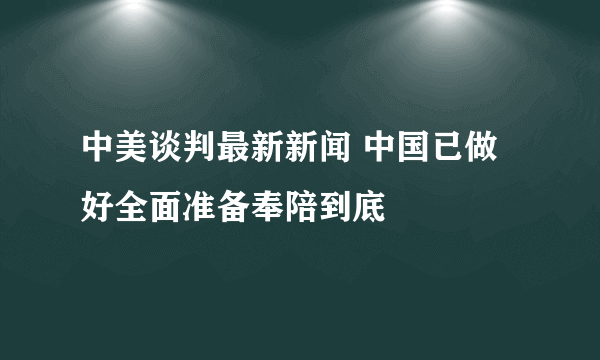 中美谈判最新新闻 中国已做好全面准备奉陪到底