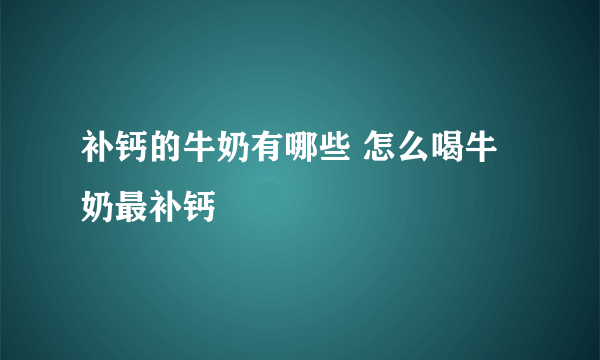 补钙的牛奶有哪些 怎么喝牛奶最补钙