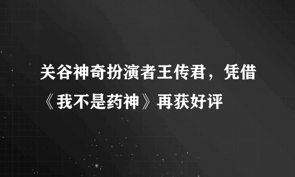 关谷神奇扮演者王传君，凭借《我不是药神》再获好评