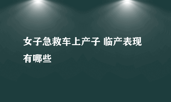 女子急救车上产子 临产表现有哪些