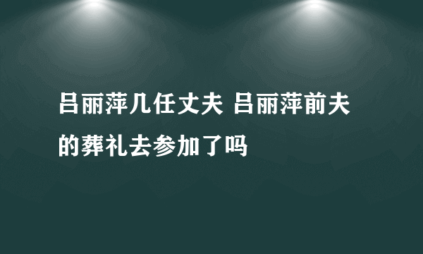 吕丽萍几任丈夫 吕丽萍前夫的葬礼去参加了吗