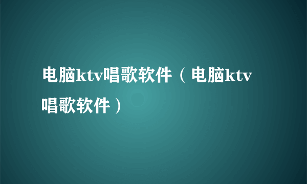 电脑ktv唱歌软件（电脑ktv唱歌软件）