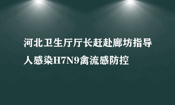 河北卫生厅厅长赶赴廊坊指导人感染H7N9禽流感防控