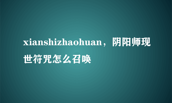 xianshizhaohuan，阴阳师现世符咒怎么召唤