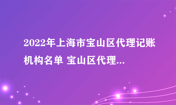 2022年上海市宝山区代理记账机构名单 宝山区代理记账公司名录