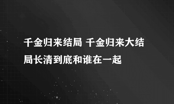 千金归来结局 千金归来大结局长清到底和谁在一起