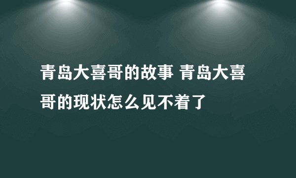 青岛大喜哥的故事 青岛大喜哥的现状怎么见不着了