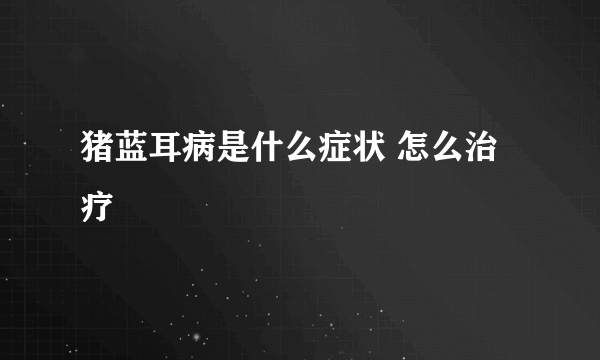 猪蓝耳病是什么症状 怎么治疗