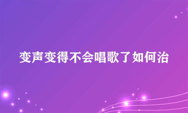 变声变得不会唱歌了如何治