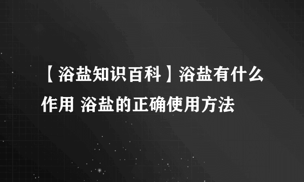 【浴盐知识百科】浴盐有什么作用 浴盐的正确使用方法