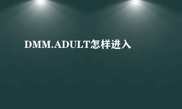 DMM.ADULT怎样进入