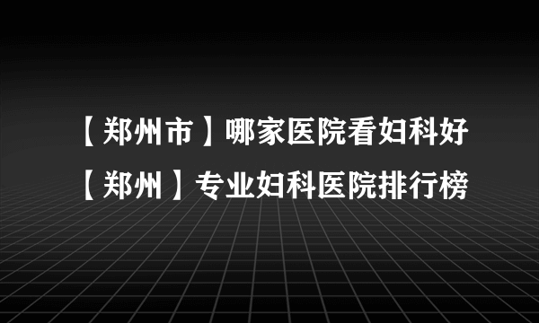 【郑州市】哪家医院看妇科好【郑州】专业妇科医院排行榜