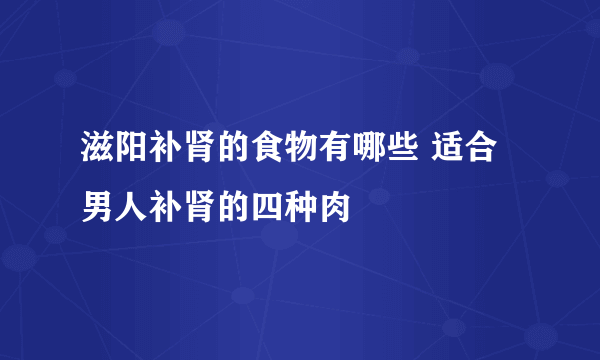 滋阳补肾的食物有哪些 适合男人补肾的四种肉