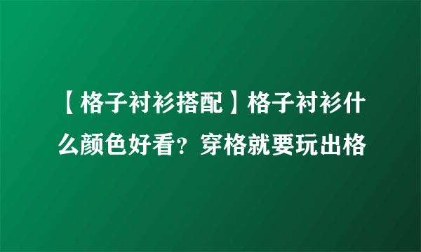 【格子衬衫搭配】格子衬衫什么颜色好看？穿格就要玩出格