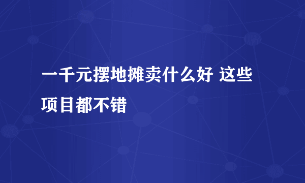 一千元摆地摊卖什么好 这些项目都不错