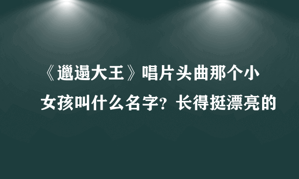 《邋遢大王》唱片头曲那个小女孩叫什么名字？长得挺漂亮的