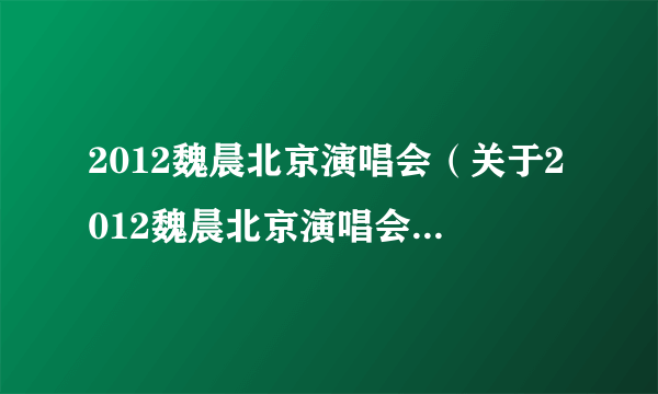 2012魏晨北京演唱会（关于2012魏晨北京演唱会的简介）