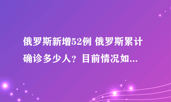 俄罗斯新增52例 俄罗斯累计确诊多少人？目前情况如何？-飞外网