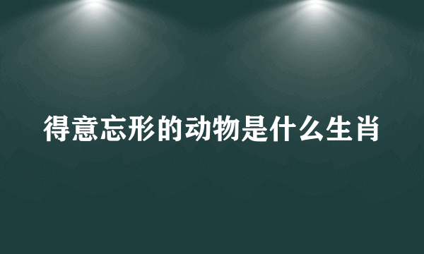 得意忘形的动物是什么生肖