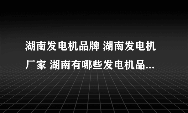 湖南发电机品牌 湖南发电机厂家 湖南有哪些发电机品牌【品牌库】