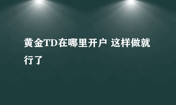 黄金TD在哪里开户 这样做就行了 