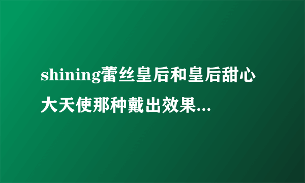 shining蕾丝皇后和皇后甜心大天使那种戴出效果好，舒适，不会露白？