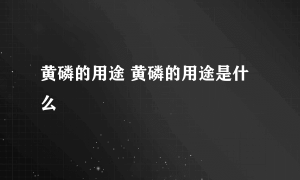 黄磷的用途 黄磷的用途是什么