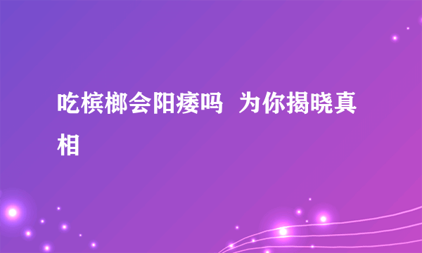 吃槟榔会阳痿吗  为你揭晓真相