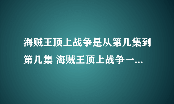 海贼王顶上战争是从第几集到第几集 海贼王顶上战争一共多少集