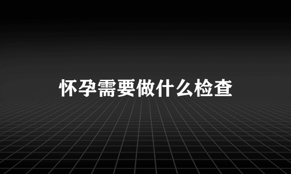 怀孕需要做什么检查