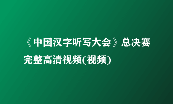 《中国汉字听写大会》总决赛完整高清视频(视频)