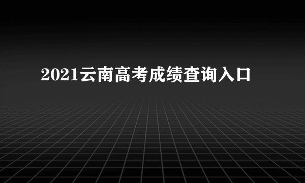 2021云南高考成绩查询入口