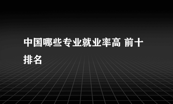 中国哪些专业就业率高 前十排名