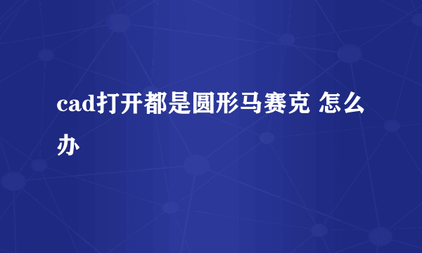 cad打开都是圆形马赛克 怎么办