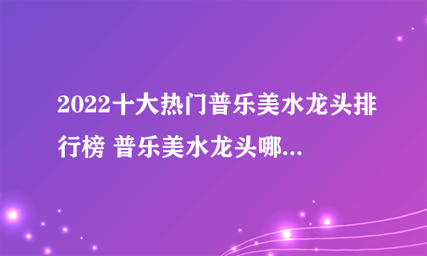 2022十大热门普乐美水龙头排行榜 普乐美水龙头哪款好【TOP榜】