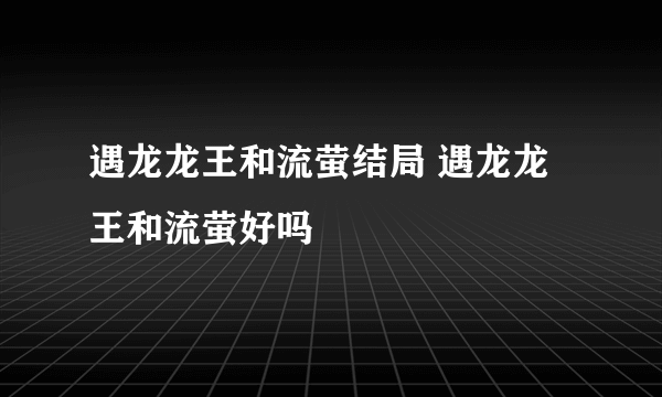 遇龙龙王和流萤结局 遇龙龙王和流萤好吗