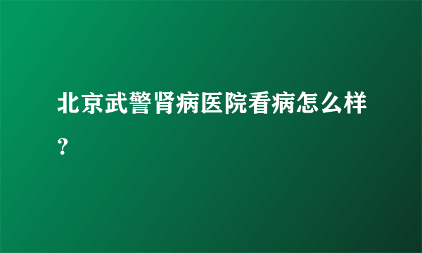 北京武警肾病医院看病怎么样？