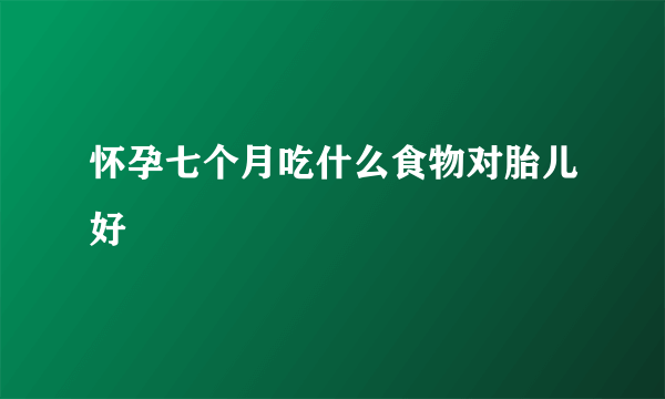 怀孕七个月吃什么食物对胎儿好